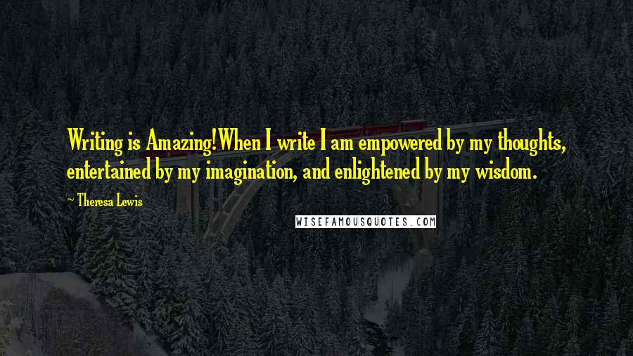 Theresa Lewis Quotes: Writing is Amazing!When I write I am empowered by my thoughts, entertained by my imagination, and enlightened by my wisdom.