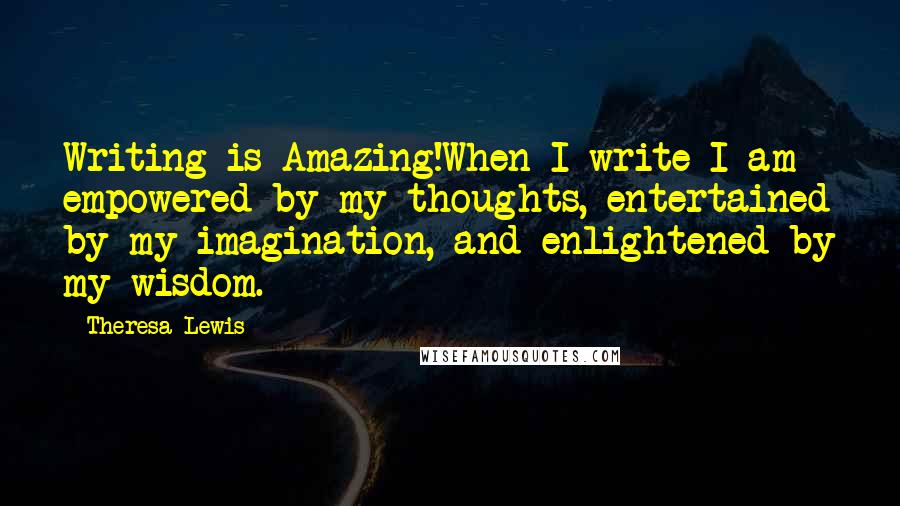 Theresa Lewis Quotes: Writing is Amazing!When I write I am empowered by my thoughts, entertained by my imagination, and enlightened by my wisdom.