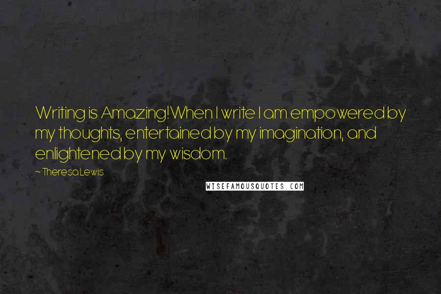 Theresa Lewis Quotes: Writing is Amazing!When I write I am empowered by my thoughts, entertained by my imagination, and enlightened by my wisdom.