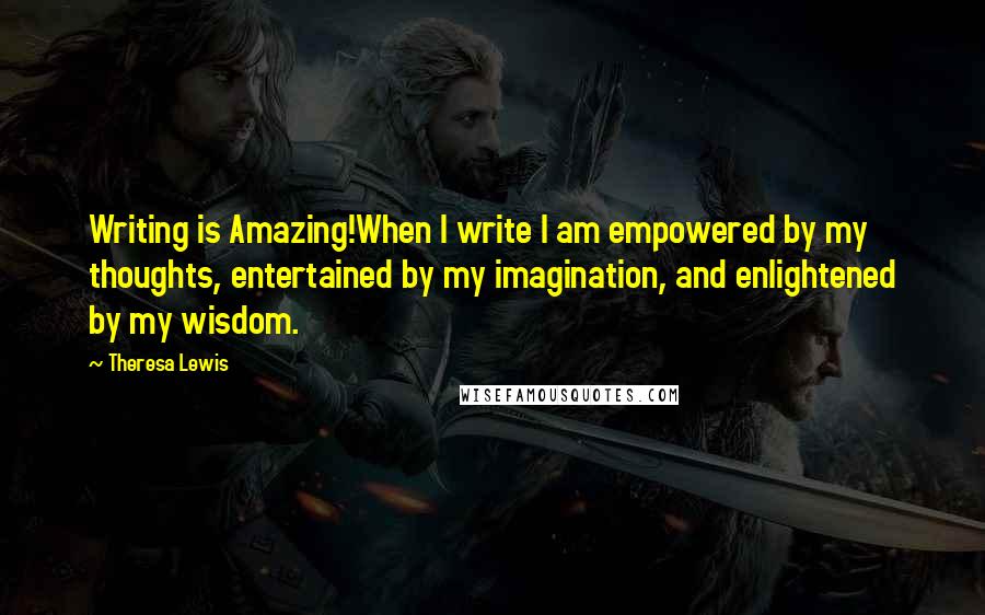 Theresa Lewis Quotes: Writing is Amazing!When I write I am empowered by my thoughts, entertained by my imagination, and enlightened by my wisdom.