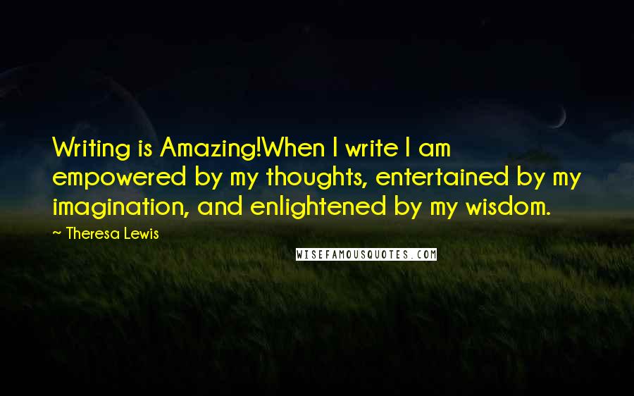 Theresa Lewis Quotes: Writing is Amazing!When I write I am empowered by my thoughts, entertained by my imagination, and enlightened by my wisdom.