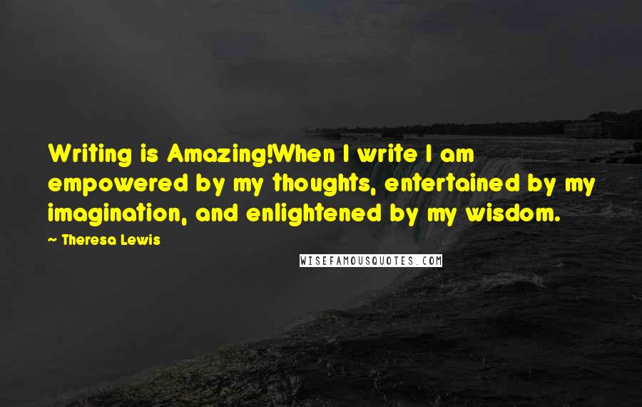 Theresa Lewis Quotes: Writing is Amazing!When I write I am empowered by my thoughts, entertained by my imagination, and enlightened by my wisdom.