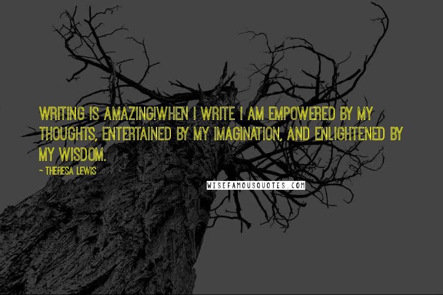 Theresa Lewis Quotes: Writing is Amazing!When I write I am empowered by my thoughts, entertained by my imagination, and enlightened by my wisdom.