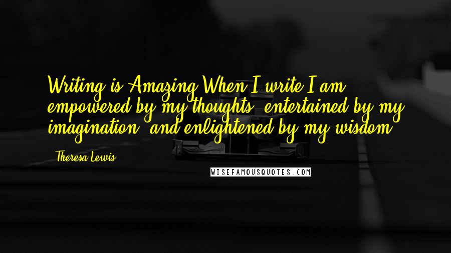 Theresa Lewis Quotes: Writing is Amazing!When I write I am empowered by my thoughts, entertained by my imagination, and enlightened by my wisdom.