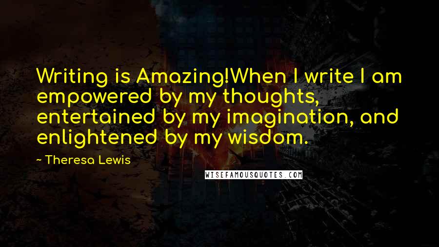 Theresa Lewis Quotes: Writing is Amazing!When I write I am empowered by my thoughts, entertained by my imagination, and enlightened by my wisdom.