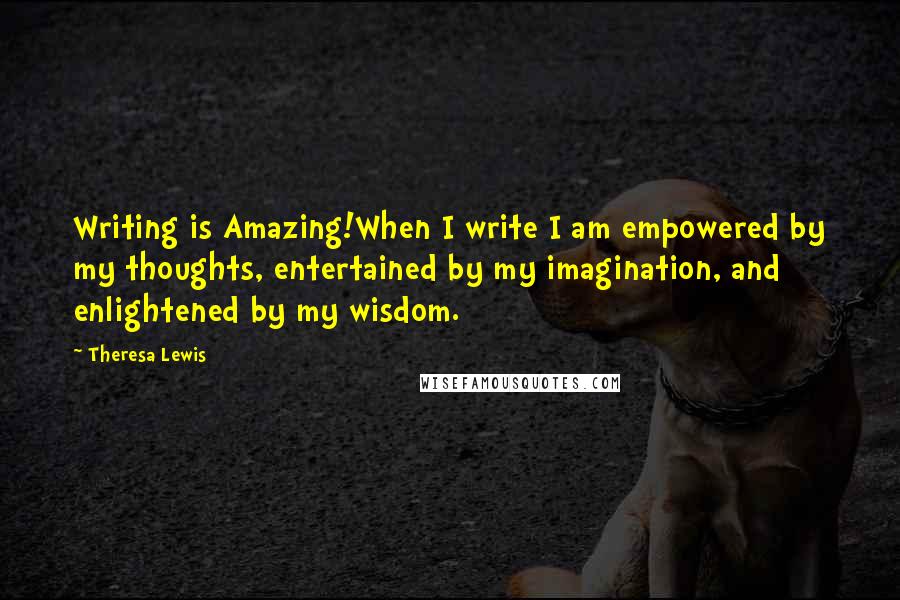 Theresa Lewis Quotes: Writing is Amazing!When I write I am empowered by my thoughts, entertained by my imagination, and enlightened by my wisdom.