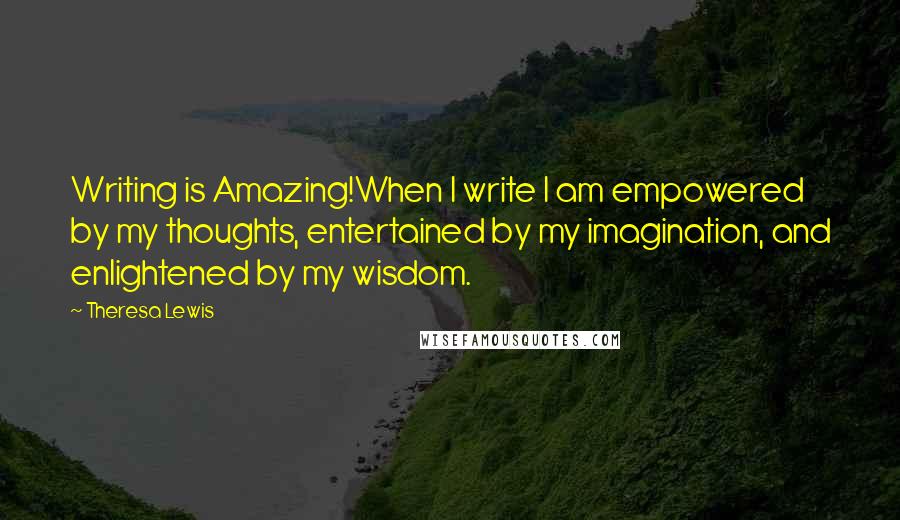 Theresa Lewis Quotes: Writing is Amazing!When I write I am empowered by my thoughts, entertained by my imagination, and enlightened by my wisdom.