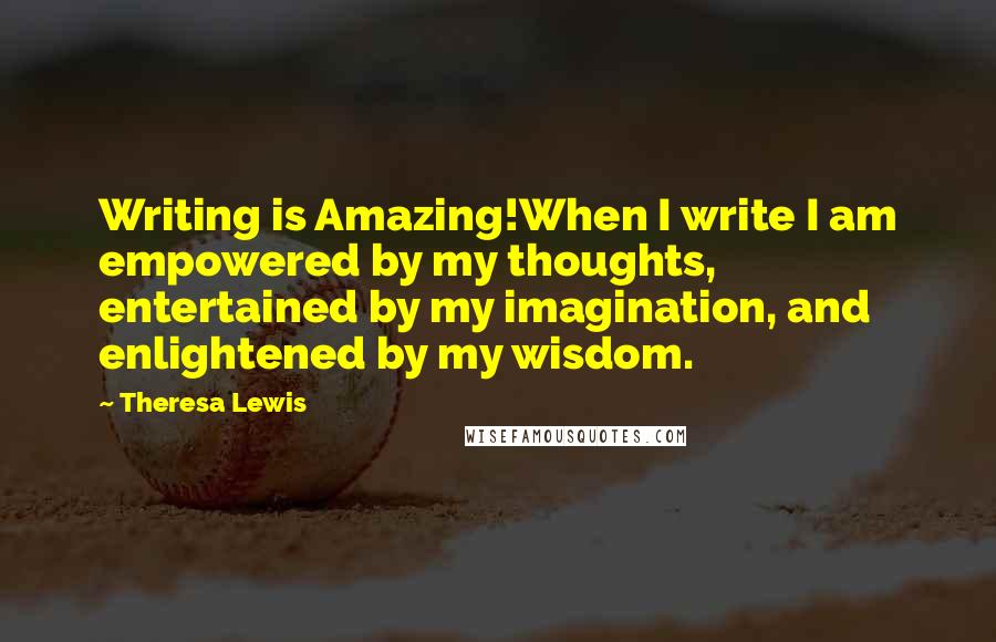 Theresa Lewis Quotes: Writing is Amazing!When I write I am empowered by my thoughts, entertained by my imagination, and enlightened by my wisdom.