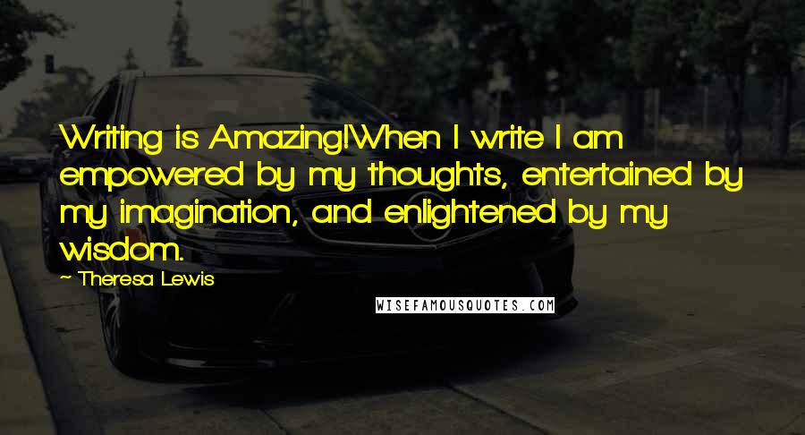 Theresa Lewis Quotes: Writing is Amazing!When I write I am empowered by my thoughts, entertained by my imagination, and enlightened by my wisdom.