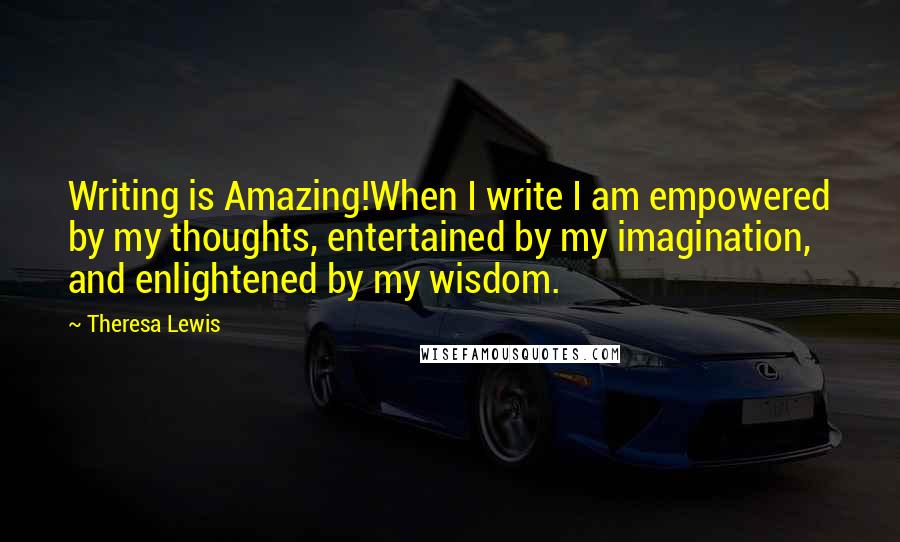 Theresa Lewis Quotes: Writing is Amazing!When I write I am empowered by my thoughts, entertained by my imagination, and enlightened by my wisdom.