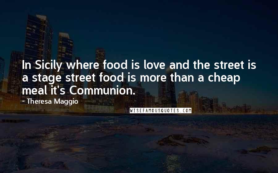 Theresa Maggio Quotes: In Sicily where food is love and the street is a stage street food is more than a cheap meal it's Communion.
