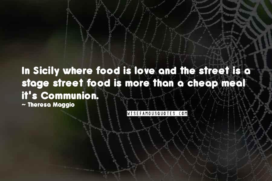 Theresa Maggio Quotes: In Sicily where food is love and the street is a stage street food is more than a cheap meal it's Communion.