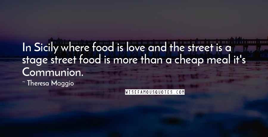 Theresa Maggio Quotes: In Sicily where food is love and the street is a stage street food is more than a cheap meal it's Communion.