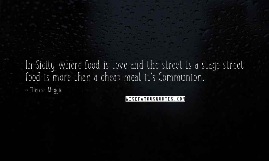 Theresa Maggio Quotes: In Sicily where food is love and the street is a stage street food is more than a cheap meal it's Communion.
