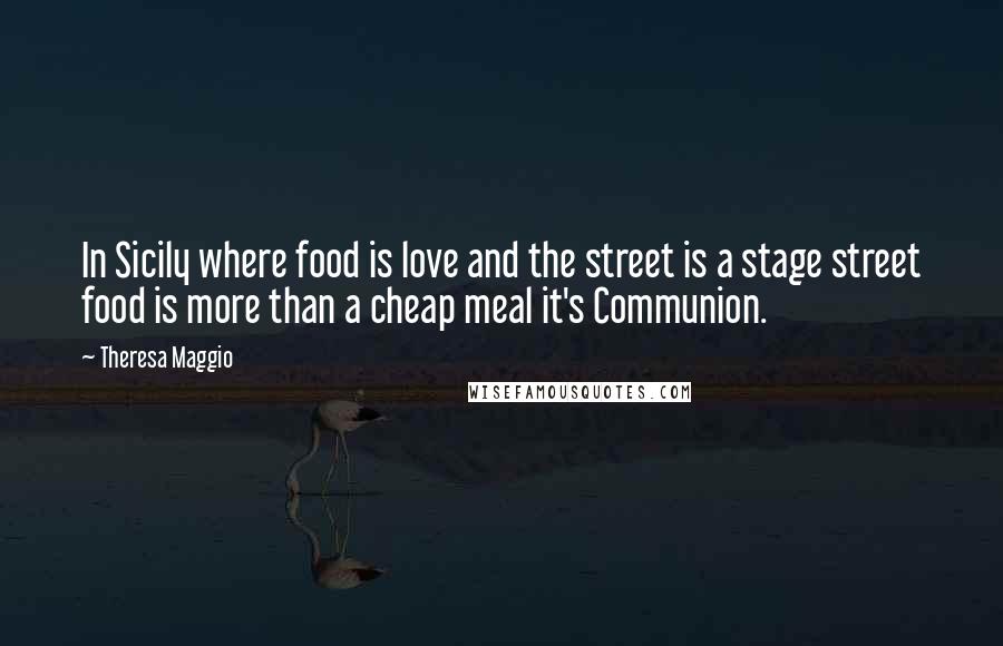 Theresa Maggio Quotes: In Sicily where food is love and the street is a stage street food is more than a cheap meal it's Communion.