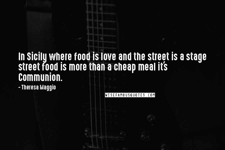 Theresa Maggio Quotes: In Sicily where food is love and the street is a stage street food is more than a cheap meal it's Communion.