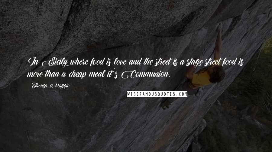 Theresa Maggio Quotes: In Sicily where food is love and the street is a stage street food is more than a cheap meal it's Communion.
