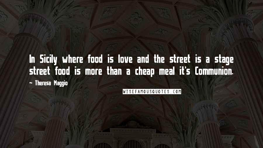 Theresa Maggio Quotes: In Sicily where food is love and the street is a stage street food is more than a cheap meal it's Communion.