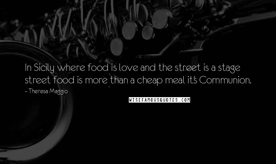 Theresa Maggio Quotes: In Sicily where food is love and the street is a stage street food is more than a cheap meal it's Communion.