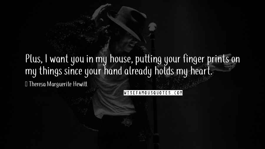 Theresa Marguerite Hewitt Quotes: Plus, I want you in my house, putting your finger prints on my things since your hand already holds my heart.