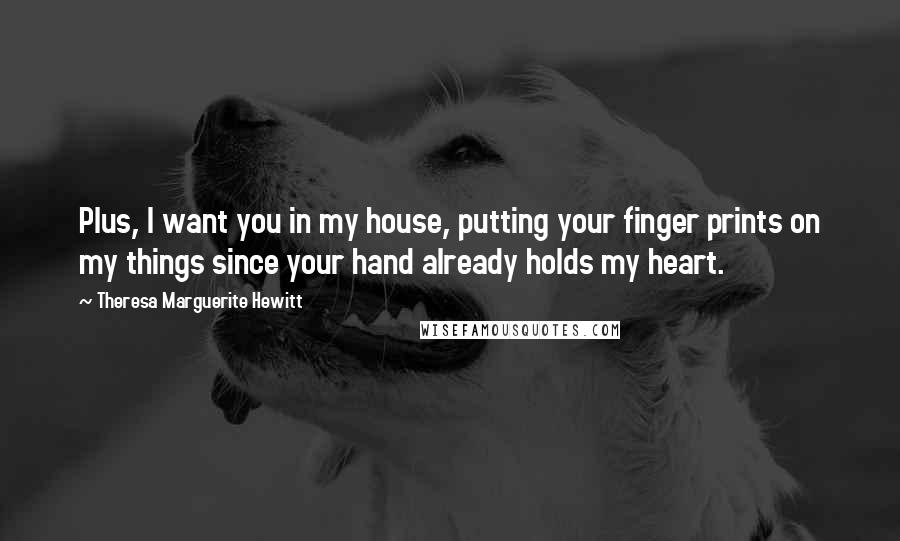 Theresa Marguerite Hewitt Quotes: Plus, I want you in my house, putting your finger prints on my things since your hand already holds my heart.