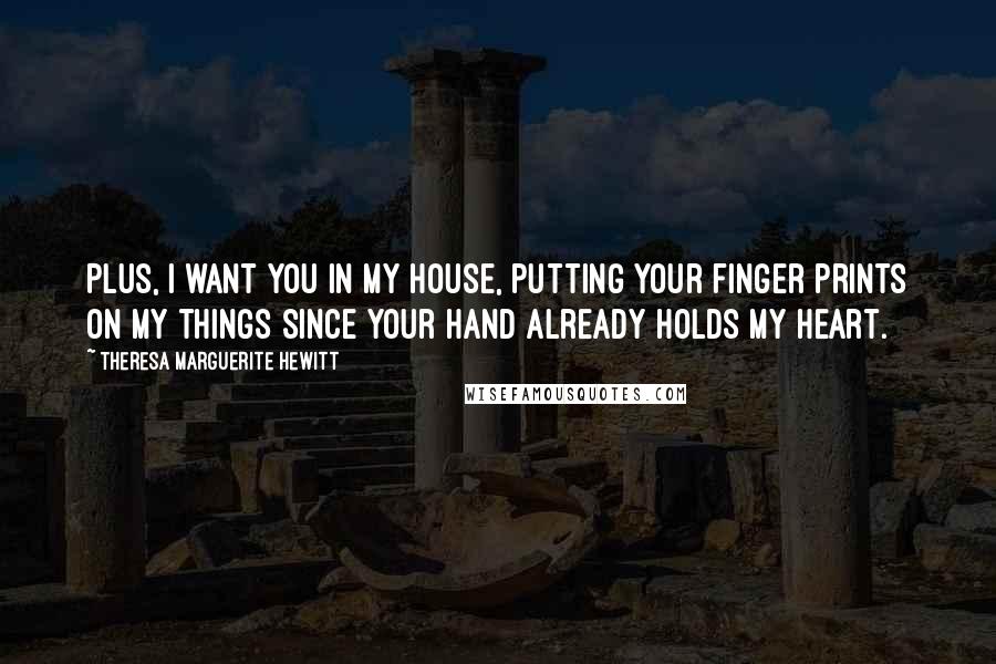 Theresa Marguerite Hewitt Quotes: Plus, I want you in my house, putting your finger prints on my things since your hand already holds my heart.