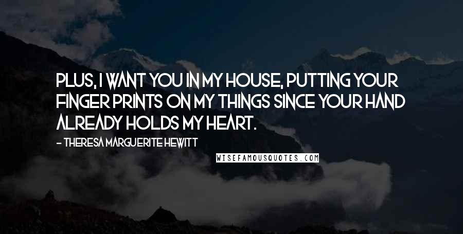 Theresa Marguerite Hewitt Quotes: Plus, I want you in my house, putting your finger prints on my things since your hand already holds my heart.