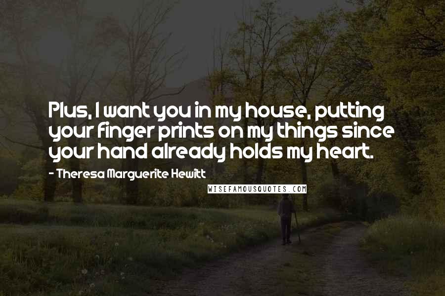 Theresa Marguerite Hewitt Quotes: Plus, I want you in my house, putting your finger prints on my things since your hand already holds my heart.