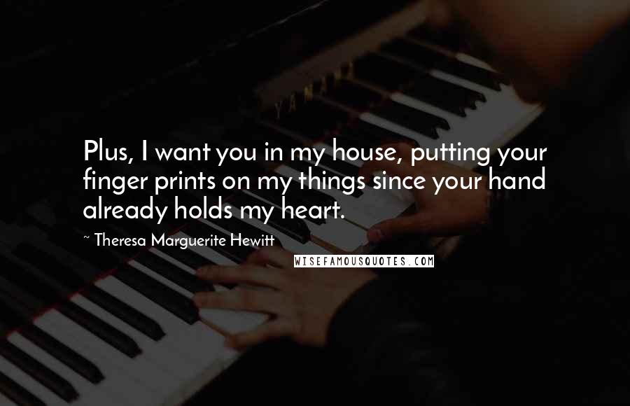 Theresa Marguerite Hewitt Quotes: Plus, I want you in my house, putting your finger prints on my things since your hand already holds my heart.