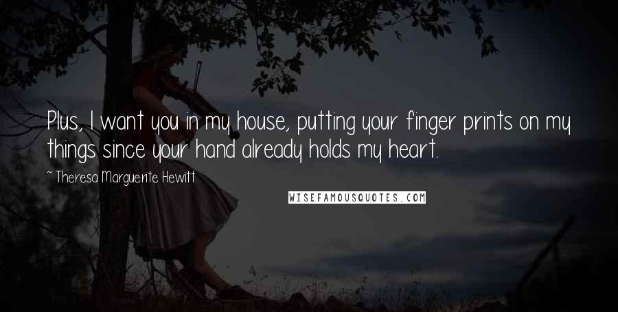 Theresa Marguerite Hewitt Quotes: Plus, I want you in my house, putting your finger prints on my things since your hand already holds my heart.