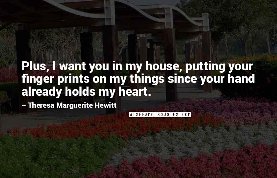 Theresa Marguerite Hewitt Quotes: Plus, I want you in my house, putting your finger prints on my things since your hand already holds my heart.