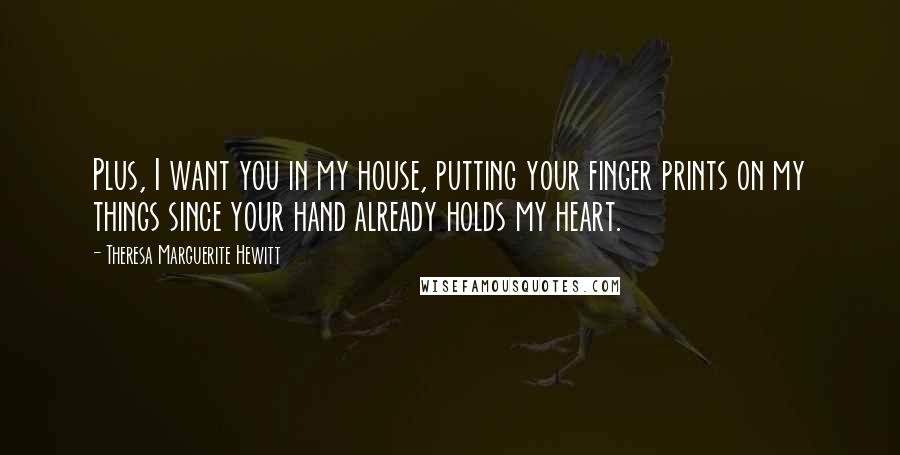 Theresa Marguerite Hewitt Quotes: Plus, I want you in my house, putting your finger prints on my things since your hand already holds my heart.