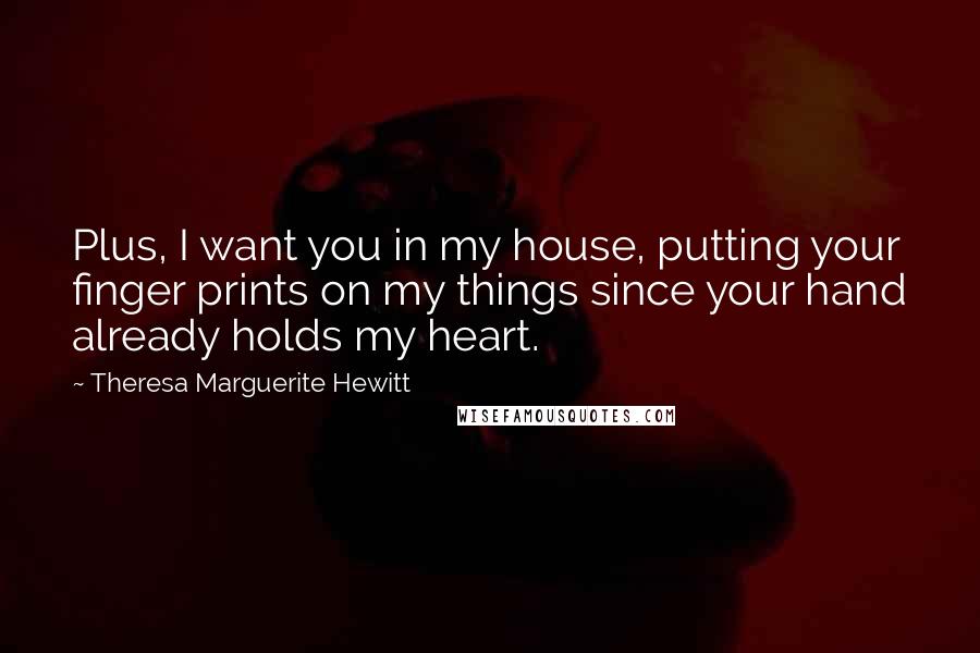 Theresa Marguerite Hewitt Quotes: Plus, I want you in my house, putting your finger prints on my things since your hand already holds my heart.