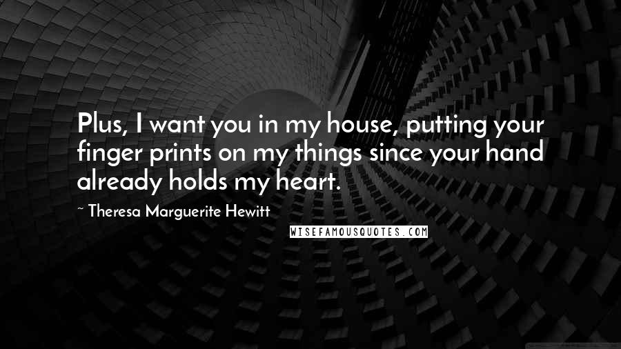 Theresa Marguerite Hewitt Quotes: Plus, I want you in my house, putting your finger prints on my things since your hand already holds my heart.