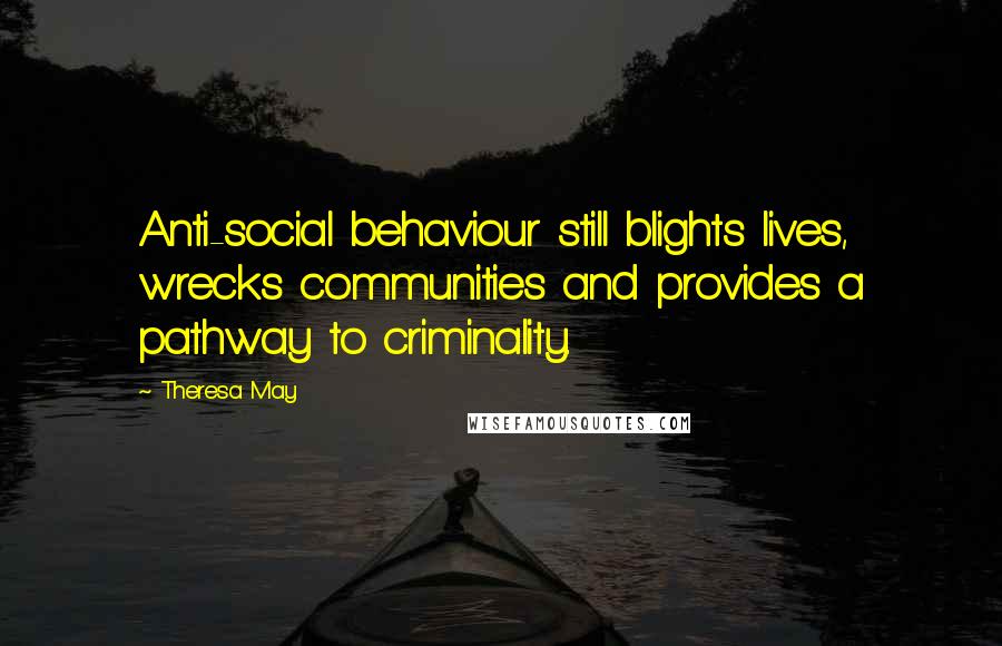 Theresa May Quotes: Anti-social behaviour still blights lives, wrecks communities and provides a pathway to criminality.