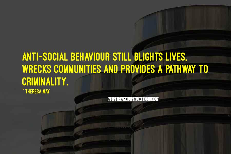 Theresa May Quotes: Anti-social behaviour still blights lives, wrecks communities and provides a pathway to criminality.