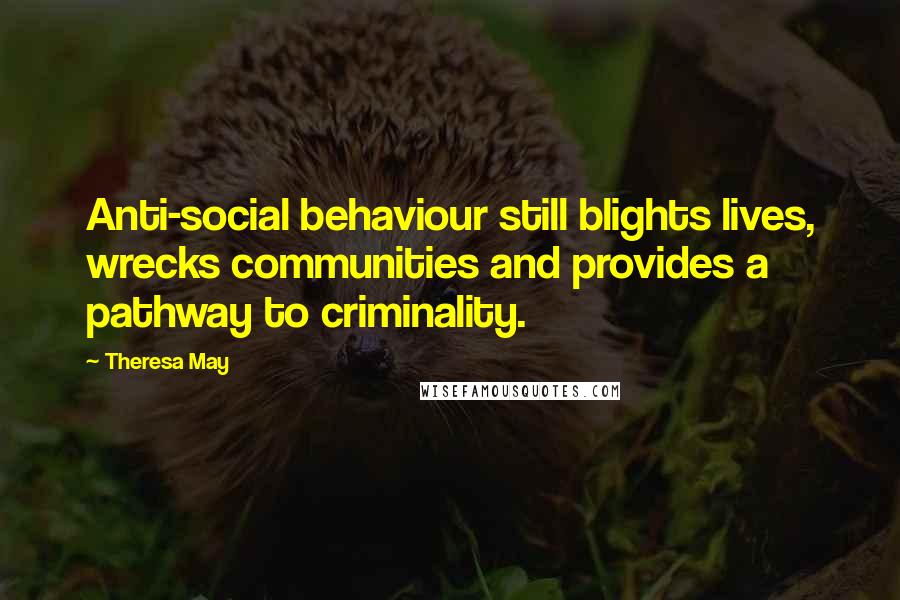 Theresa May Quotes: Anti-social behaviour still blights lives, wrecks communities and provides a pathway to criminality.