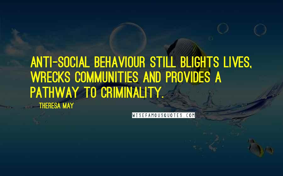 Theresa May Quotes: Anti-social behaviour still blights lives, wrecks communities and provides a pathway to criminality.