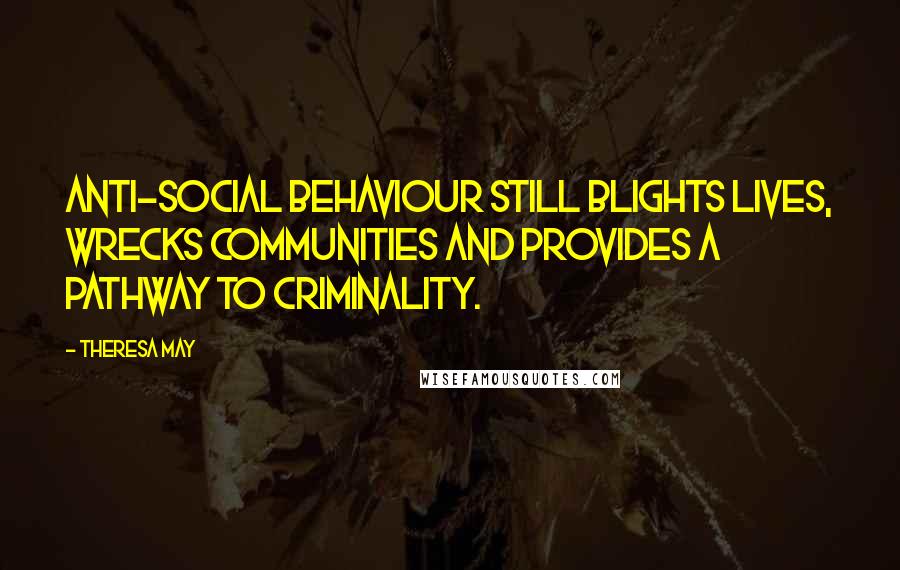 Theresa May Quotes: Anti-social behaviour still blights lives, wrecks communities and provides a pathway to criminality.