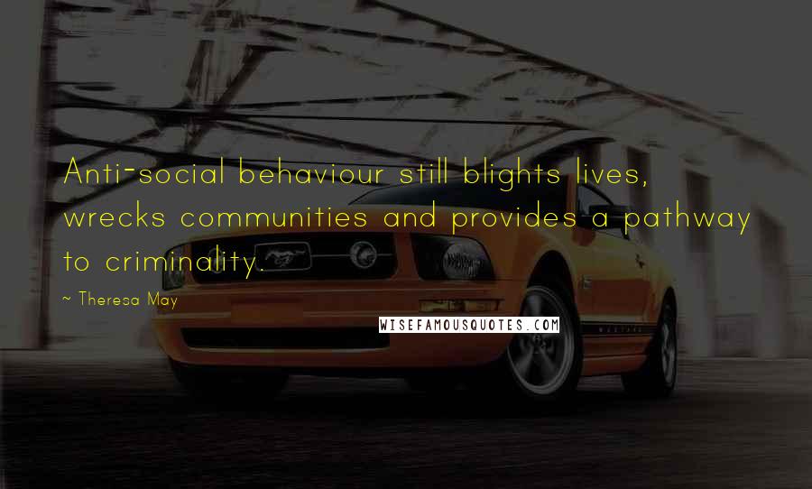 Theresa May Quotes: Anti-social behaviour still blights lives, wrecks communities and provides a pathway to criminality.