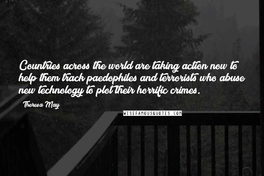 Theresa May Quotes: Countries across the world are taking action now to help them track paedophiles and terrorists who abuse new technology to plot their horrific crimes.