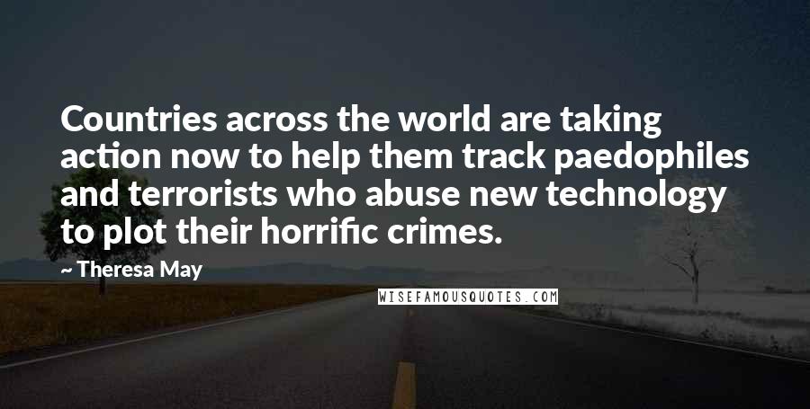 Theresa May Quotes: Countries across the world are taking action now to help them track paedophiles and terrorists who abuse new technology to plot their horrific crimes.