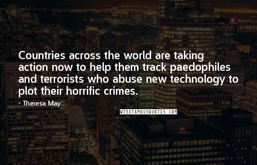 Theresa May Quotes: Countries across the world are taking action now to help them track paedophiles and terrorists who abuse new technology to plot their horrific crimes.