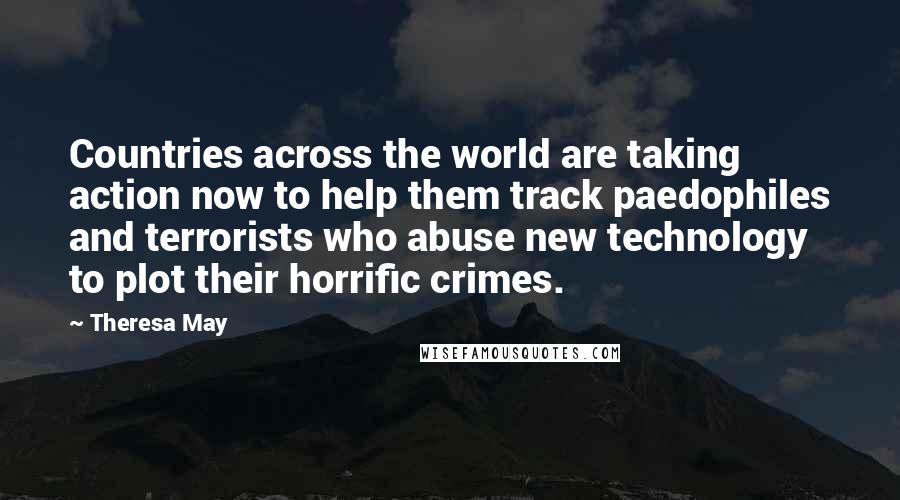 Theresa May Quotes: Countries across the world are taking action now to help them track paedophiles and terrorists who abuse new technology to plot their horrific crimes.