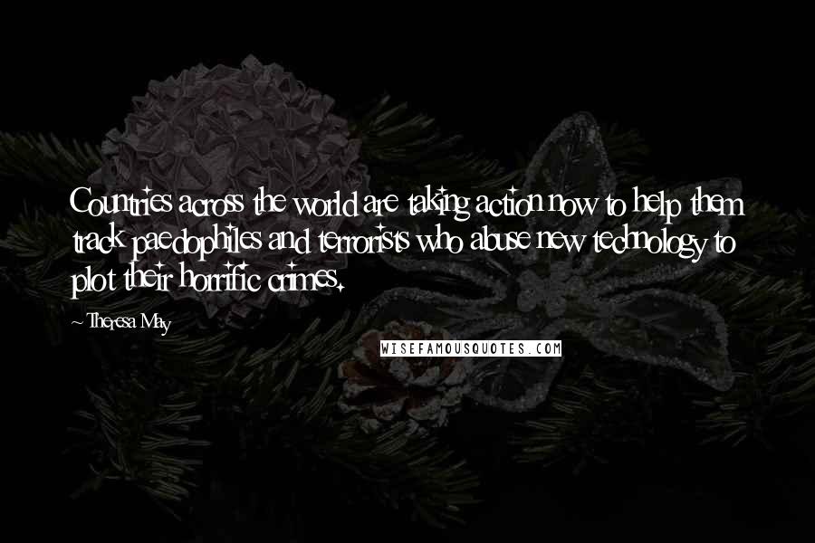 Theresa May Quotes: Countries across the world are taking action now to help them track paedophiles and terrorists who abuse new technology to plot their horrific crimes.