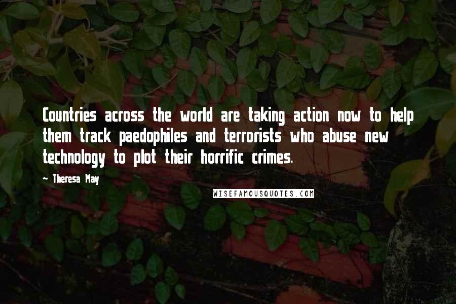 Theresa May Quotes: Countries across the world are taking action now to help them track paedophiles and terrorists who abuse new technology to plot their horrific crimes.