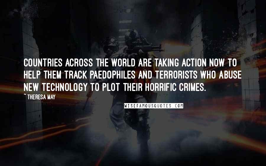 Theresa May Quotes: Countries across the world are taking action now to help them track paedophiles and terrorists who abuse new technology to plot their horrific crimes.