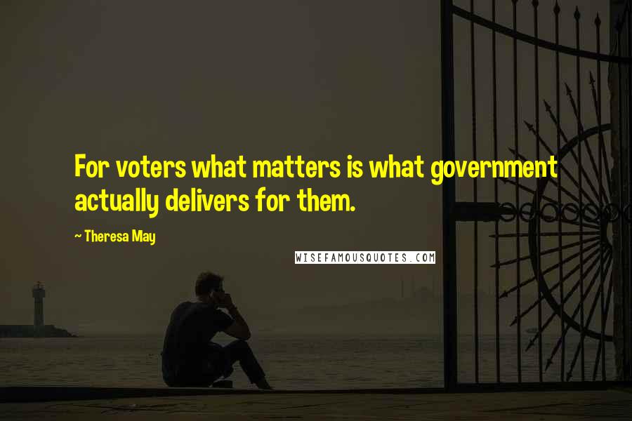 Theresa May Quotes: For voters what matters is what government actually delivers for them.
