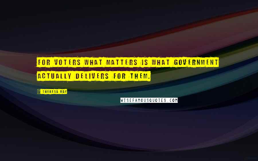 Theresa May Quotes: For voters what matters is what government actually delivers for them.