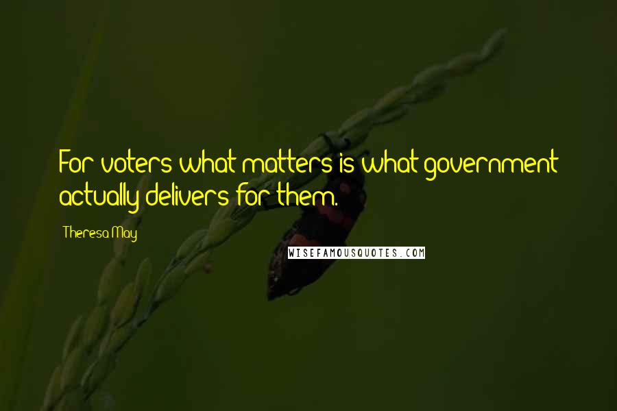 Theresa May Quotes: For voters what matters is what government actually delivers for them.